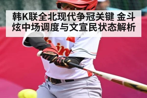 韩K联全北现代争冠关键 金斗炫中场调度与文宣民状态解析