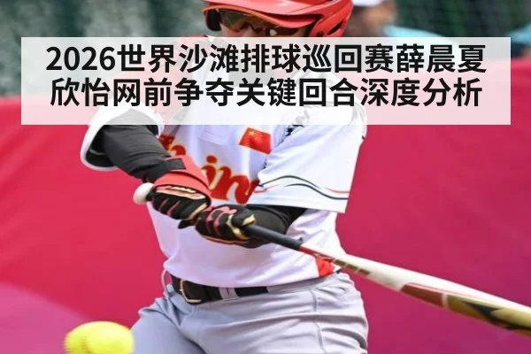 2026世界沙滩排球巡回赛薛晨夏欣怡网前争夺关键回合深度分析
