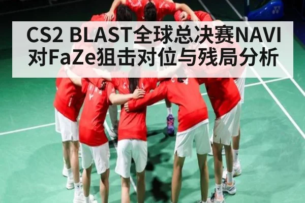 CS2 BLAST全球总决赛NAVI对FaZe狙击对位与残局分析