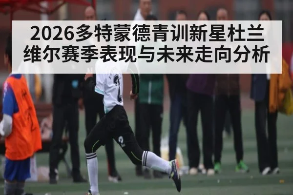 2026多特蒙德青训新星杜兰维尔赛季表现与未来走向分析