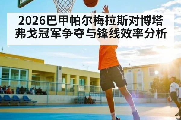 2026巴甲帕尔梅拉斯对博塔弗戈冠军争夺与锋线效率分析