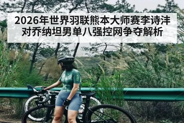 2026年世界羽联熊本大师赛李诗沣对乔纳坦男单八强控网争夺解析