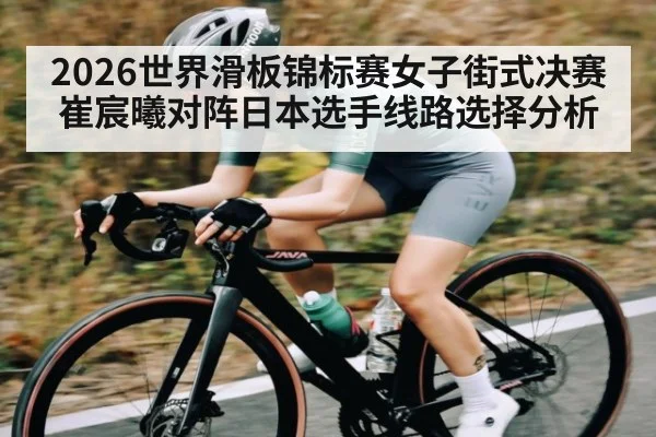 2026世界滑板锦标赛女子街式决赛崔宸曦对阵日本选手线路选择分析